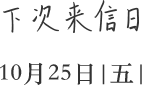 下次来信日｜10月25日|五|